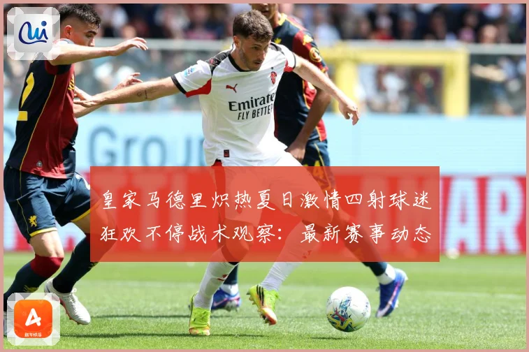 皇家马德里炽热夏日激情四射球迷狂欢不停战术观察：最新赛事动态与深度分析