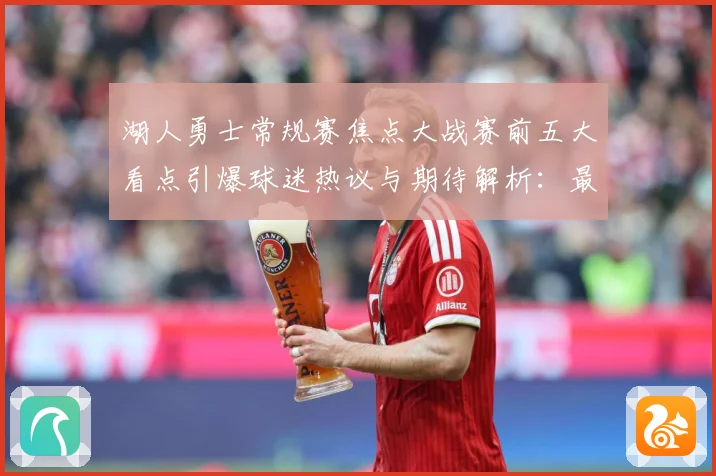 湖人勇士常规赛焦点大战赛前五大看点引爆球迷热议与期待解析：最新赛事动态与深度分析