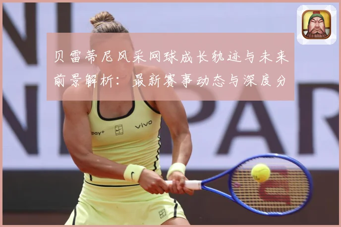 贝雷蒂尼风采网球成长轨迹与未来前景解析：最新赛事动态与深度分析
