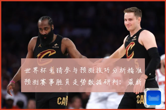 世界杯竞猜参与预测技巧分析精准预测赛事胜负走势数据研判：最新赛事动态与深度分析