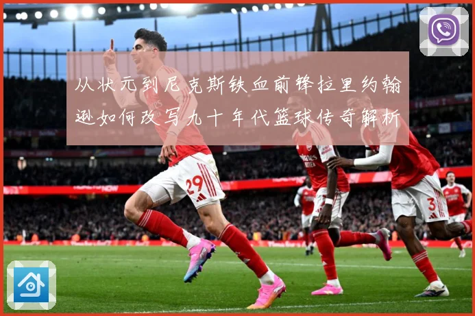 从状元到尼克斯铁血前锋拉里约翰逊如何改写九十年代篮球传奇解析：最新赛事动态与深度分析