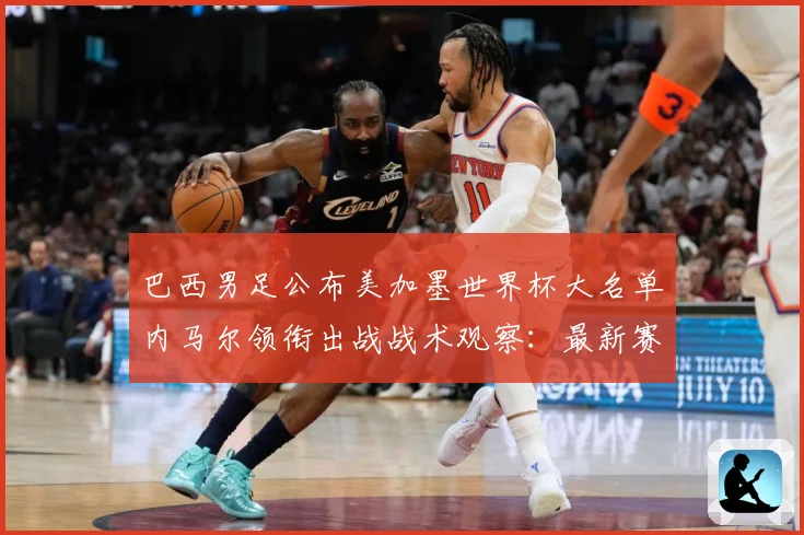 巴西男足公布美加墨世界杯大名单内马尔领衔出战战术观察：最新赛事动态与深度分析