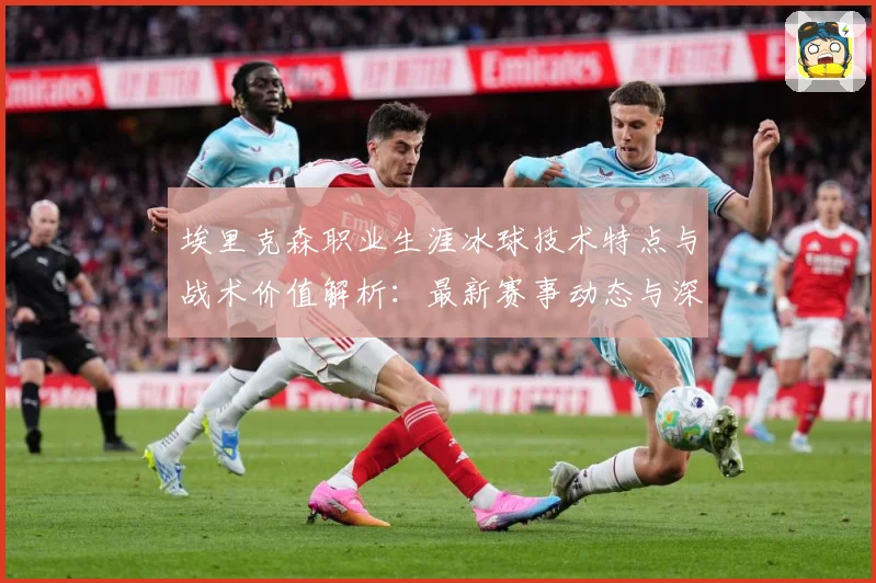 埃里克森职业生涯冰球技术特点与战术价值解析：最新赛事动态与深度分析