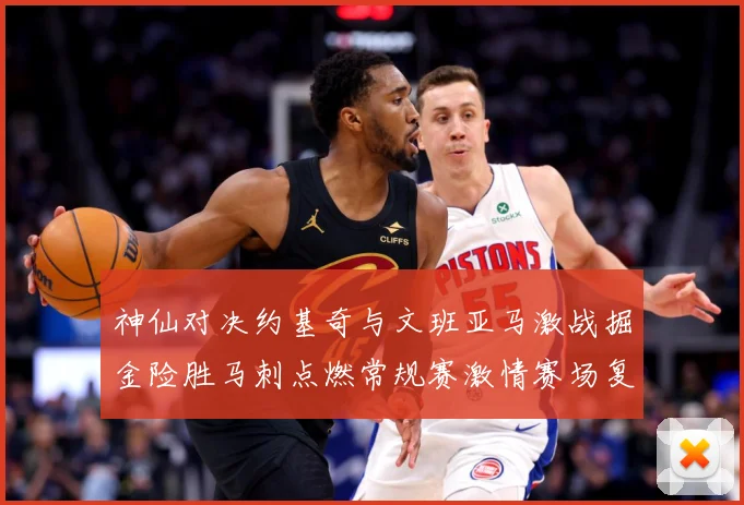 神仙对决约基奇与文班亚马激战掘金险胜马刺点燃常规赛激情赛场复盘战术观察：最新赛事动态与深度分析