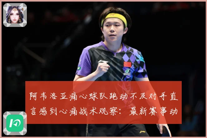 阿韦洛亚痛心球队跑动不及对手直言感到心痛战术观察：最新赛事动态与深度分析