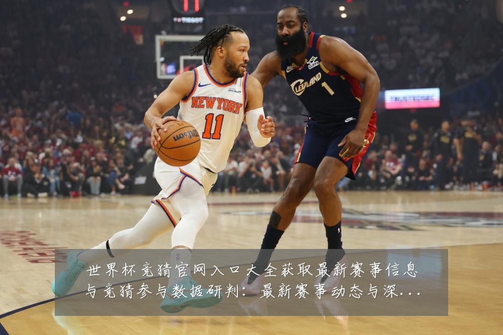 世界杯竞猜官网入口大全获取最新赛事信息与竞猜参与数据研判：最新赛事动态与深度分析