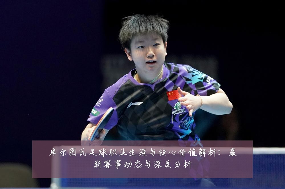 库尔图瓦足球职业生涯与核心价值解析：最新赛事动态与深度分析