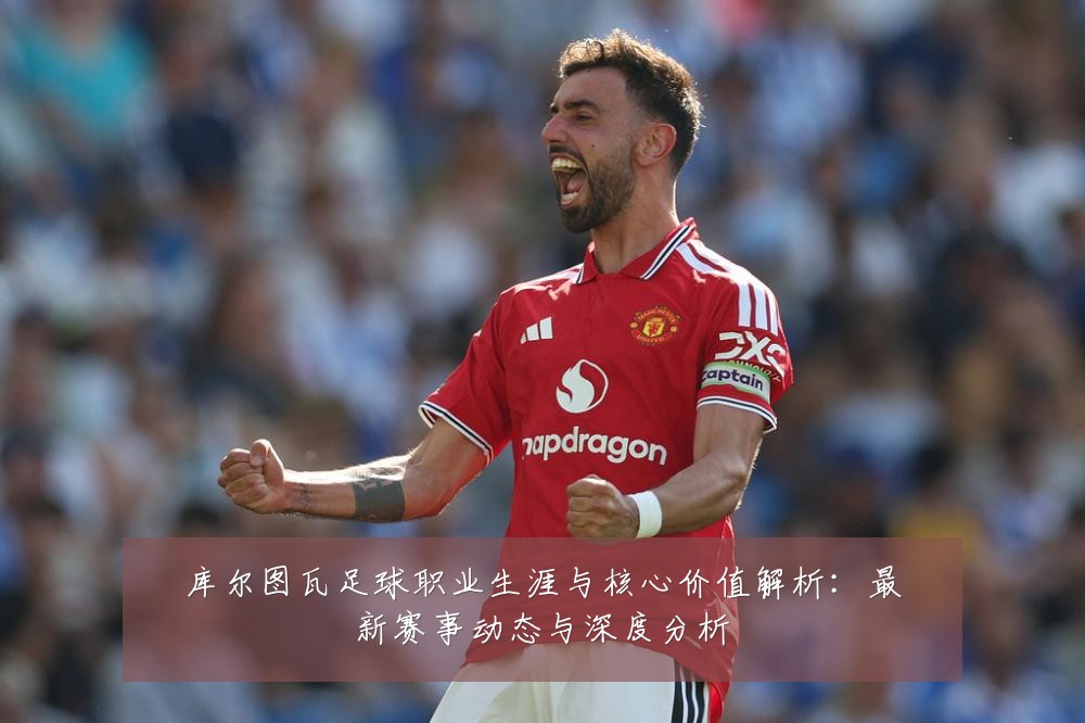 库尔图瓦足球职业生涯与核心价值解析：最新赛事动态与深度分析