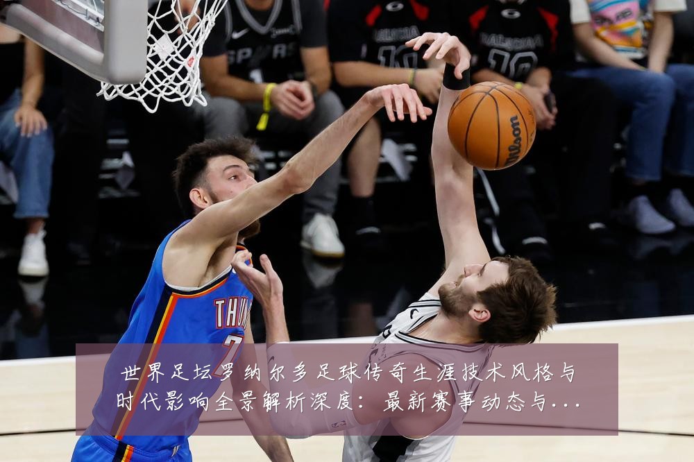 世界足坛罗纳尔多足球传奇生涯技术风格与时代影响全景解析深度:最新赛事动态与深度分析