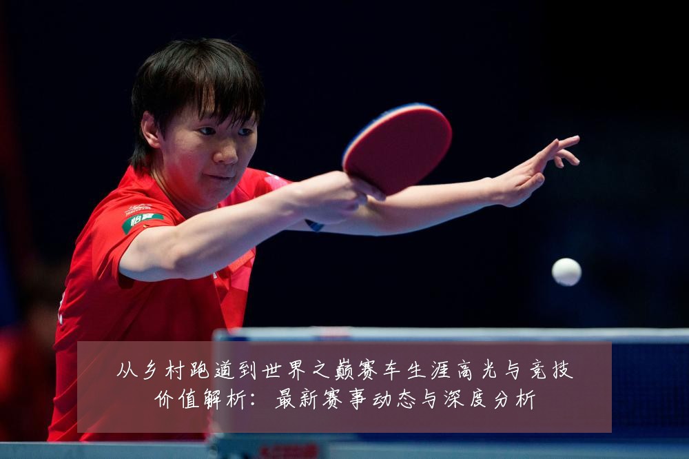 从乡村跑道到世界之巅赛车生涯高光与竞技价值解析:最新赛事动态与深度分析