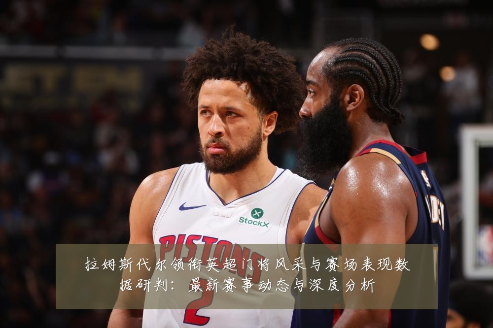 拉姆斯代尔领衔英超门将风采与赛场表现数据研判：最新赛事动态与深度分析
