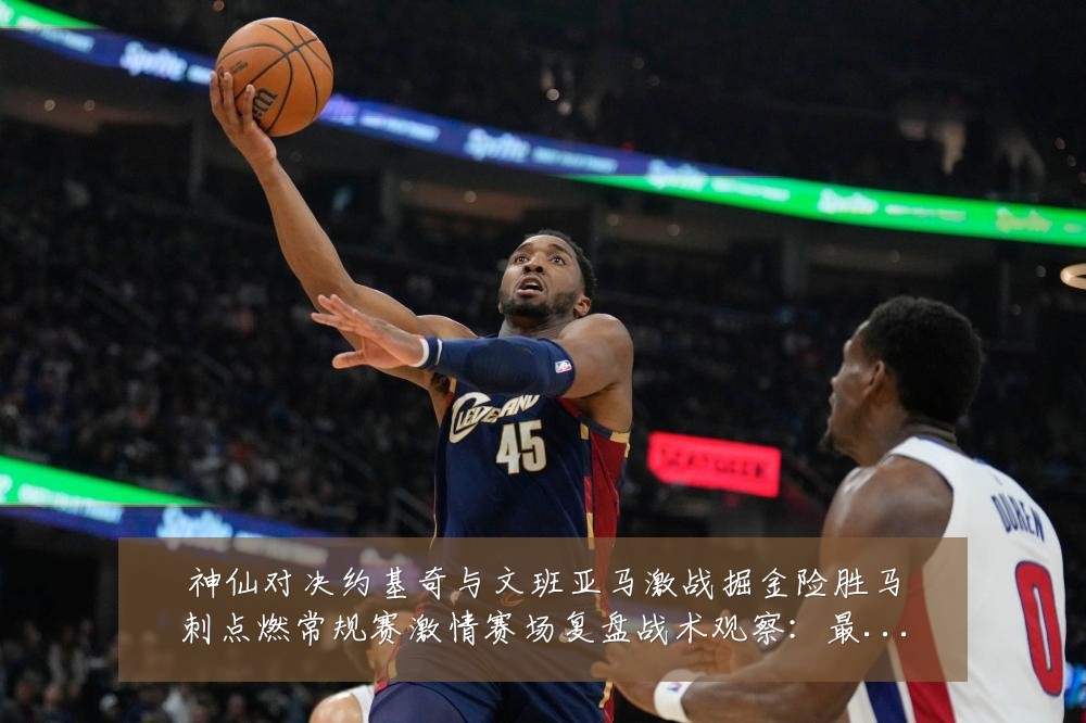 神仙对决约基奇与文班亚马激战掘金险胜马刺点燃常规赛激情赛场复盘战术观察：最新赛事动态与深度分析