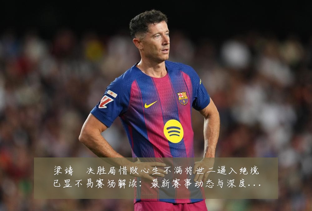 梁靖崑决胜局惜败心生不满将世二逼入绝境已显不易赛场解读：最新赛事动态与深度分析
