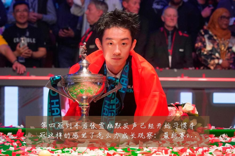 第四冠到手后张雪幽默发声已经开始习惯夺冠这样的感觉了怎么办成长观察：最新赛事动态与深度分析