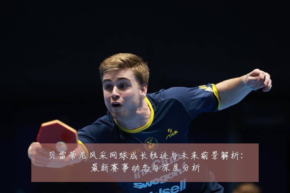 贝雷蒂尼风采网球成长轨迹与未来前景解析：最新赛事动态与深度分析