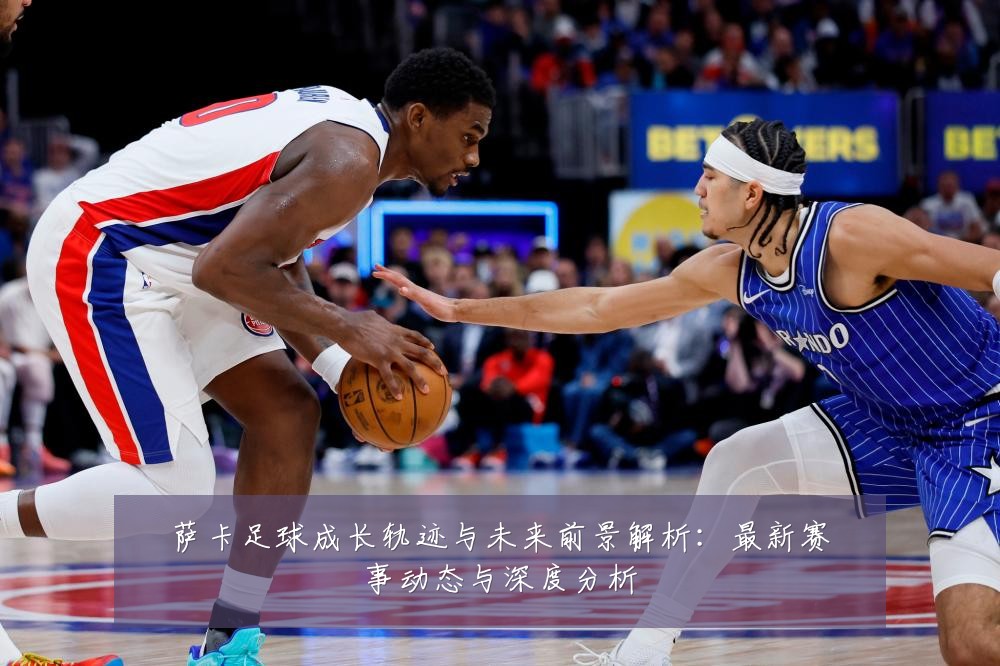 萨卡足球成长轨迹与未来前景解析：最新赛事动态与深度分析