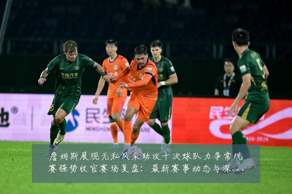 詹姆斯展现无私风采助攻十次球队力争常规赛强势收官赛场复盘：最新赛事动态与深度分析